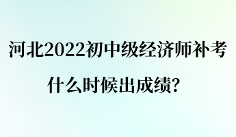 河北2022初中級經(jīng)濟(jì)師補(bǔ)考什么時候出成績？