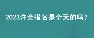 2023注會報名是全天的嗎？