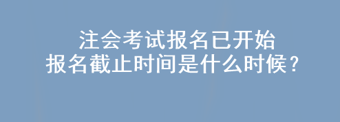 注會考試報名已開始 報名截止時間是什么時候？