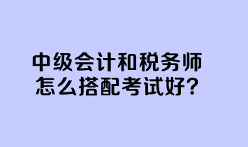 中級(jí)會(huì)計(jì)和稅務(wù)師怎么搭配考試好