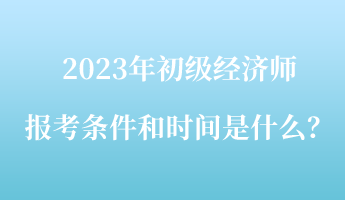 2023年初級(jí)經(jīng)濟(jì)師報(bào)考條件和時(shí)間是什么？