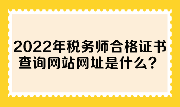 2022年稅務(wù)師合格證書查詢網(wǎng)站網(wǎng)址是什么？