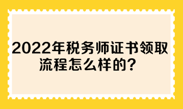 2022年稅務(wù)師證書(shū)領(lǐng)取流程怎么樣的？