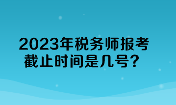 2023年稅務(wù)師報(bào)考截止時(shí)間是幾號(hào)？