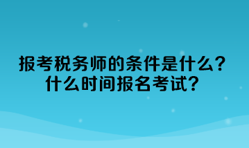 報考稅務(wù)師的條件是什么？什么時間報名考試？