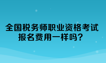 全國稅務(wù)師職業(yè)資格考試報名費用一樣嗎？