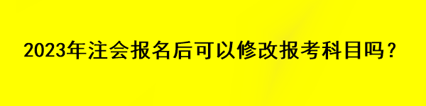 2023年注會(huì)報(bào)名后可以修改報(bào)考科目嗎？