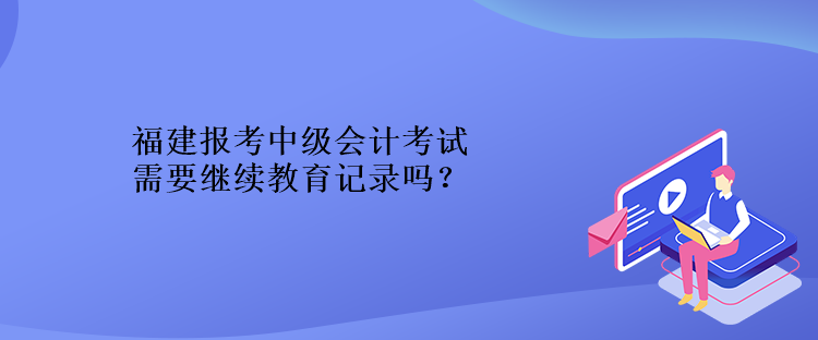 福建報(bào)考中級(jí)會(huì)計(jì)考試需要繼續(xù)教育記錄嗎？