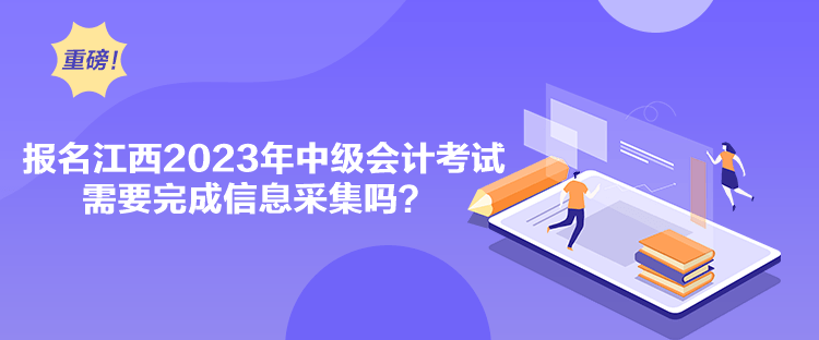 報名江西2023年中級會計考試需要完成信息采集嗎？