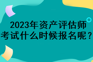 2023年資產(chǎn)評(píng)估師考試什么時(shí)候報(bào)名呢？