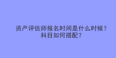 資產(chǎn)評(píng)估師報(bào)名時(shí)間是什么時(shí)候？科目如何搭配？