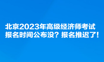 北京2023年高級經(jīng)濟師考試報名時間公布沒？報名推遲了！