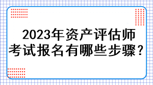 2023年資產(chǎn)評估師考試報名有哪些步驟？