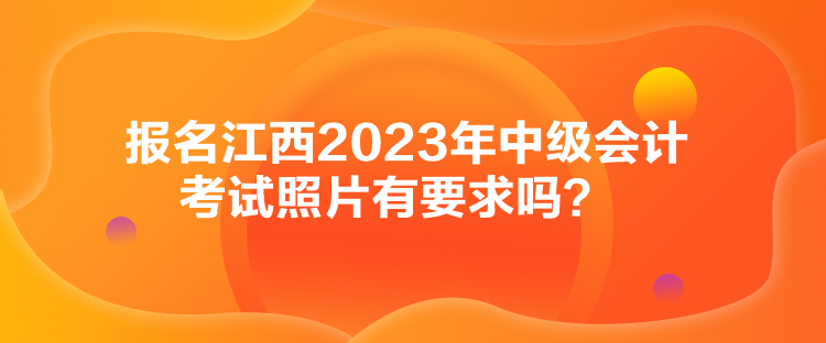 報(bào)名江西2023年中級(jí)會(huì)計(jì)考試照片有要求嗎？