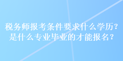 稅務(wù)師報(bào)考條件要求什么學(xué)歷？是什么專業(yè)畢業(yè)的才能報(bào)名？