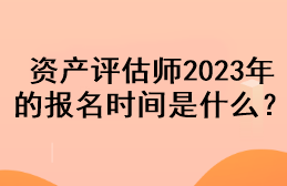 資產(chǎn)評估師2023年的報名時間是什么？