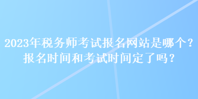 2023年稅務(wù)師考試報(bào)名網(wǎng)站是哪個(gè)？報(bào)名時(shí)間和考試時(shí)間定了嗎？