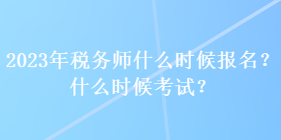 2023年稅務(wù)師什么時候報名？什么時候考試？