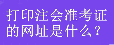 打印注會(huì)準(zhǔn)考證的網(wǎng)址是什么？