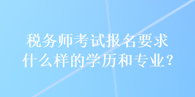 稅務(wù)師考試報(bào)名要求什么樣的學(xué)歷和專業(yè)？