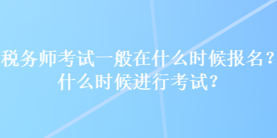 稅務(wù)師考試一般在什么時(shí)候報(bào)名？什么時(shí)候進(jìn)行考試？