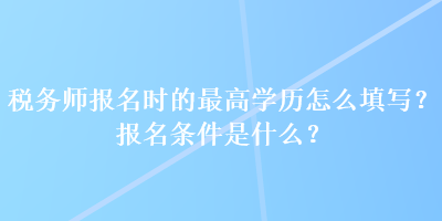 稅務(wù)師報(bào)名時(shí)的最高學(xué)歷怎么填寫？報(bào)名條件是什么？