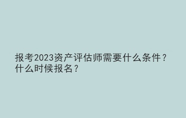 報(bào)考2023資產(chǎn)評(píng)估師需要什么條件？什么時(shí)候報(bào)名？