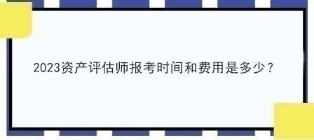 2023資產(chǎn)評(píng)估師報(bào)考時(shí)間和費(fèi)用是多少？