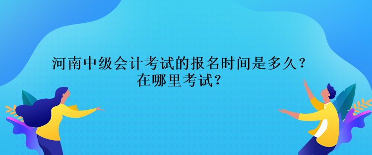 河南中級會計(jì)考試的報(bào)名時(shí)間是多久？在哪里考試？