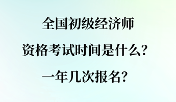 全國初級經(jīng)濟(jì)師資格考試時間是什么？一年幾次報名？