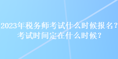 2023年稅務(wù)師考試什么時(shí)候報(bào)名？考試時(shí)間定在什么時(shí)候？