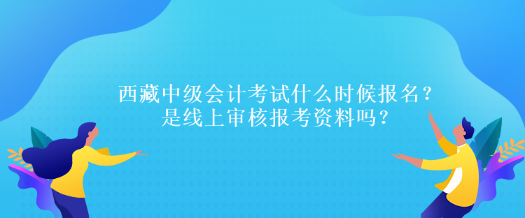 西藏中級會計(jì)考試什么時候報(bào)名？是線上審核報(bào)考資料嗎？