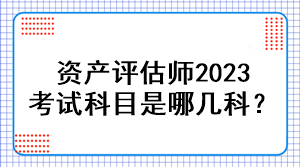 資產(chǎn)評(píng)估師2023考試科目是哪幾科？