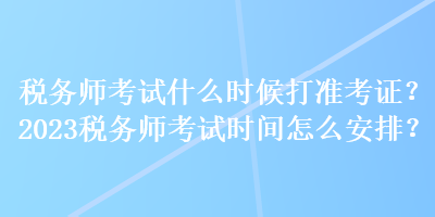 稅務(wù)師考試什么時(shí)候打準(zhǔn)考證？2023稅務(wù)師考試時(shí)間怎么安排？