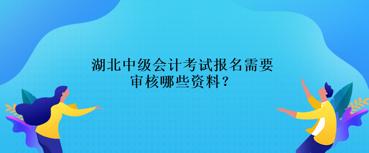 湖北中級會計考試報名需要審核哪些資料？