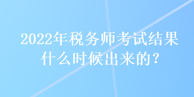 2022年稅務(wù)師考試結(jié)果什么時(shí)候出來的？