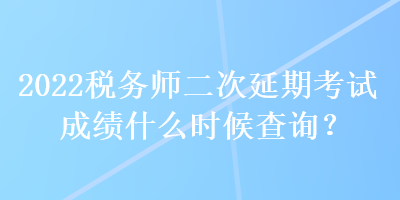 2022稅務(wù)師二次延期考試成績什么時(shí)候查詢？