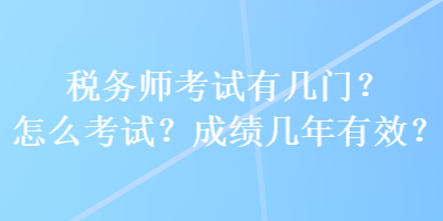 稅務(wù)師考試有幾門？怎么考試？成績(jī)幾年有效？