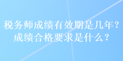 稅務(wù)師成績有效期是幾年？成績合格要求是什么？