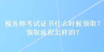 稅務師考試證書什么時候領??？領取流程怎樣的？