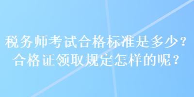 稅務(wù)師考試合格標(biāo)準(zhǔn)是多少？合格證領(lǐng)取規(guī)定怎樣的呢？