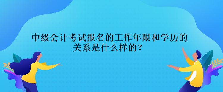 中級會計考試報名的工作年限和學(xué)歷的關(guān)系是什么樣的？