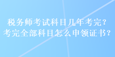 稅務(wù)師考試科目幾年考完？考完全部科目怎么申領(lǐng)證書？