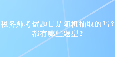 稅務(wù)師考試題目是隨機(jī)抽取的嗎？都有哪些題型？