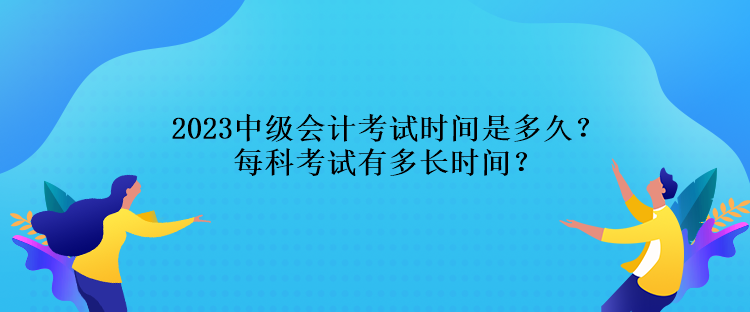 2023中級(jí)會(huì)計(jì)考試時(shí)間是多久？每科考試有多長(zhǎng)時(shí)間？