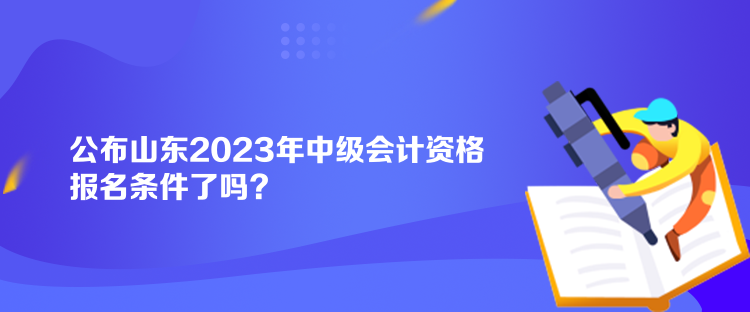 公布山東2023年中級(jí)會(huì)計(jì)資格報(bào)名條件了嗎？