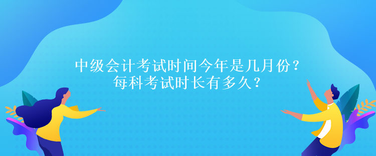 中級(jí)會(huì)計(jì)考試時(shí)間今年是幾月份？每科考試時(shí)長(zhǎng)有多久？