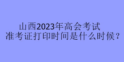 山西2023年高會(huì)考試準(zhǔn)考證打印時(shí)間是什么時(shí)候？