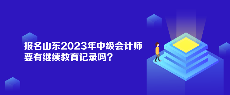 報(bào)名山東2023年中級(jí)會(huì)計(jì)師要有繼續(xù)教育記錄嗎？