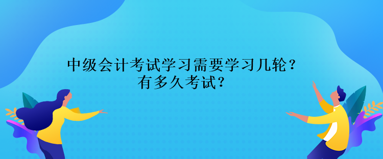 中級會計考試學(xué)習(xí)需要學(xué)習(xí)幾輪？還有多久考試？